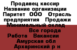 Продавец-кассир › Название организации ­ Паритет, ООО › Отрасль предприятия ­ Продажи › Минимальный оклад ­ 18 000 - Все города Работа » Вакансии   . Амурская обл.,Архаринский р-н